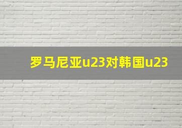 罗马尼亚u23对韩国u23