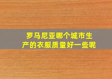 罗马尼亚哪个城市生产的衣服质量好一些呢