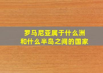 罗马尼亚属于什么洲和什么半岛之间的国家