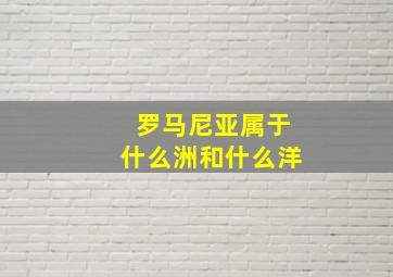 罗马尼亚属于什么洲和什么洋