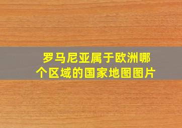 罗马尼亚属于欧洲哪个区域的国家地图图片