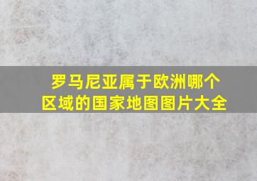 罗马尼亚属于欧洲哪个区域的国家地图图片大全