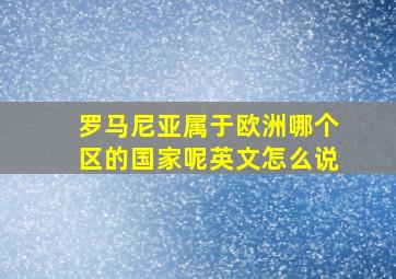 罗马尼亚属于欧洲哪个区的国家呢英文怎么说