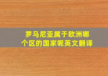 罗马尼亚属于欧洲哪个区的国家呢英文翻译