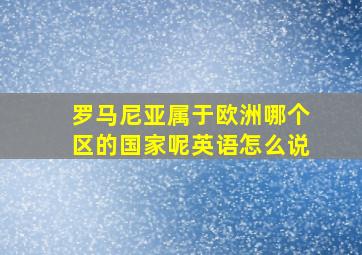 罗马尼亚属于欧洲哪个区的国家呢英语怎么说