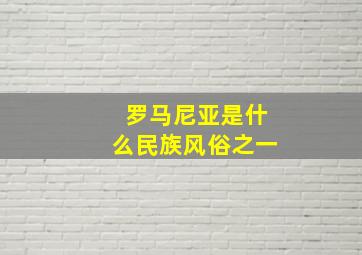 罗马尼亚是什么民族风俗之一