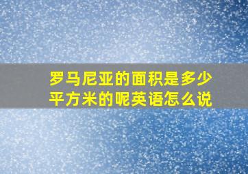 罗马尼亚的面积是多少平方米的呢英语怎么说