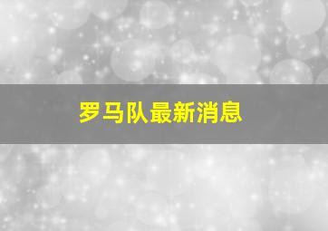 罗马队最新消息