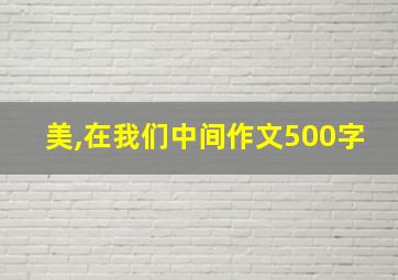 美,在我们中间作文500字