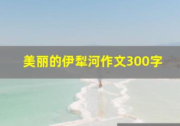 美丽的伊犁河作文300字