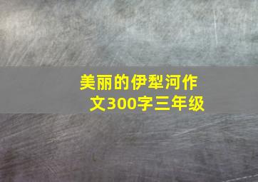 美丽的伊犁河作文300字三年级