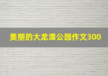 美丽的大龙潭公园作文300