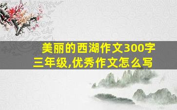 美丽的西湖作文300字三年级,优秀作文怎么写