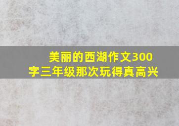 美丽的西湖作文300字三年级那次玩得真高兴