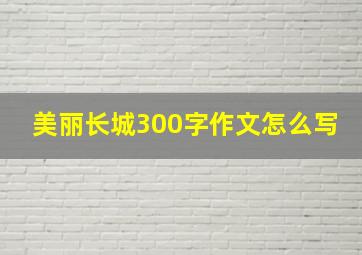 美丽长城300字作文怎么写