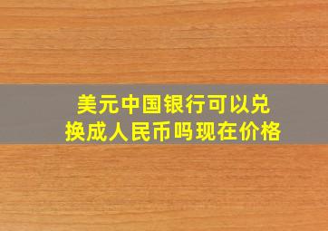 美元中国银行可以兑换成人民币吗现在价格