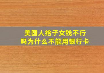 美国人给子女钱不行吗为什么不能用银行卡