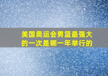 美国奥运会男篮最强大的一次是哪一年举行的