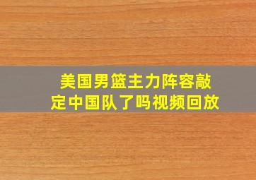 美国男篮主力阵容敲定中国队了吗视频回放