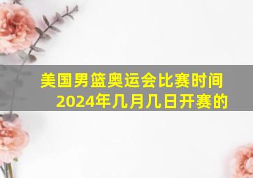 美国男篮奥运会比赛时间2024年几月几日开赛的