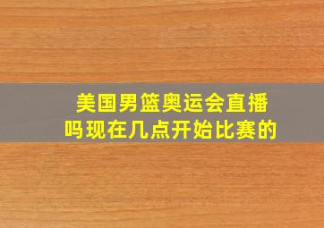 美国男篮奥运会直播吗现在几点开始比赛的