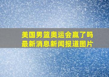 美国男篮奥运会赢了吗最新消息新闻报道图片