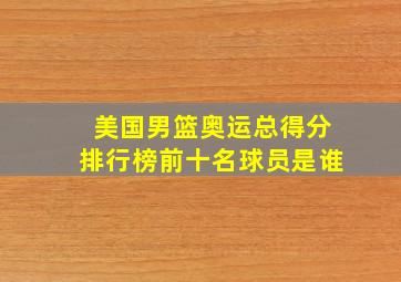 美国男篮奥运总得分排行榜前十名球员是谁