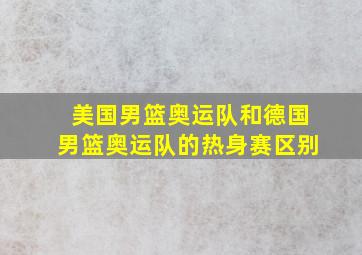 美国男篮奥运队和德国男篮奥运队的热身赛区别