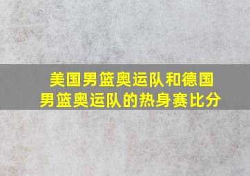 美国男篮奥运队和德国男篮奥运队的热身赛比分