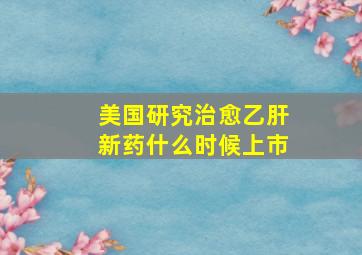 美国研究治愈乙肝新药什么时候上市