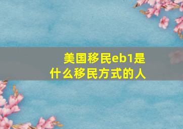 美国移民eb1是什么移民方式的人