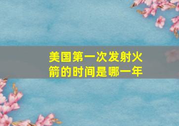 美国第一次发射火箭的时间是哪一年