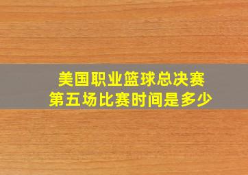 美国职业篮球总决赛第五场比赛时间是多少