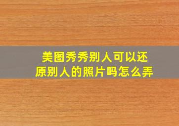 美图秀秀别人可以还原别人的照片吗怎么弄