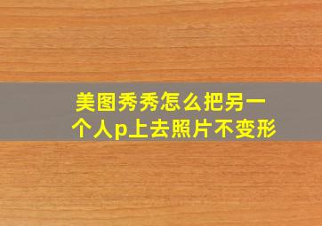 美图秀秀怎么把另一个人p上去照片不变形