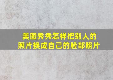 美图秀秀怎样把别人的照片换成自己的脸部照片