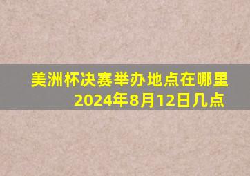 美洲杯决赛举办地点在哪里2024年8月12日几点