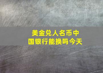 美金兑人名币中国银行能换吗今天