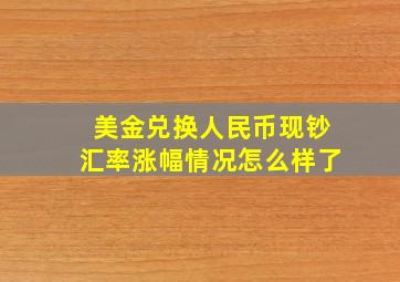 美金兑换人民币现钞汇率涨幅情况怎么样了