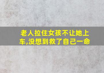 老人拉住女孩不让她上车,没想到救了自己一命