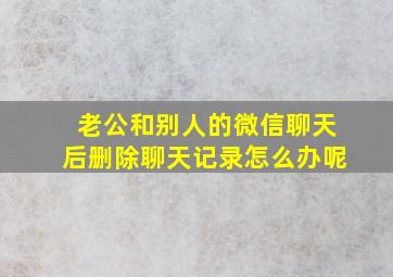 老公和别人的微信聊天后删除聊天记录怎么办呢