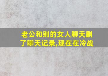 老公和别的女人聊天删了聊天记录,现在在冷战