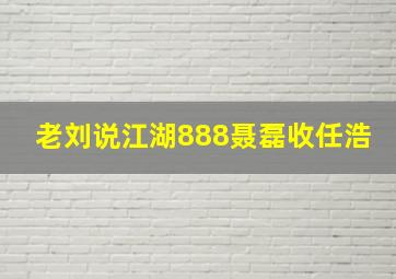 老刘说江湖888聂磊收任浩