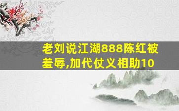 老刘说江湖888陈红被羞辱,加代仗义相助10