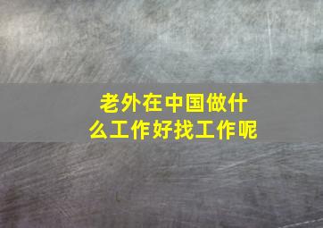 老外在中国做什么工作好找工作呢