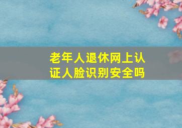 老年人退休网上认证人脸识别安全吗