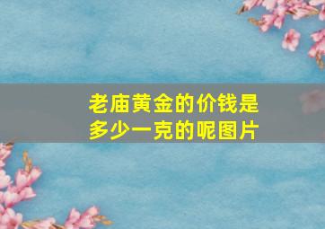 老庙黄金的价钱是多少一克的呢图片