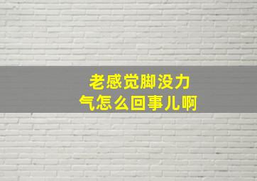 老感觉脚没力气怎么回事儿啊