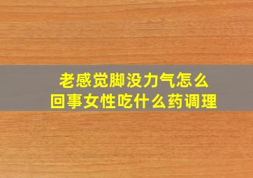 老感觉脚没力气怎么回事女性吃什么药调理