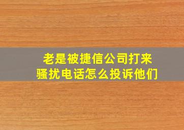 老是被捷信公司打来骚扰电话怎么投诉他们